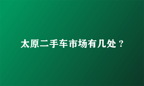 太原二手车市场有几处 ?