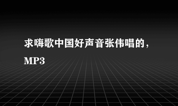 求嗨歌中国好声音张伟唱的，MP3