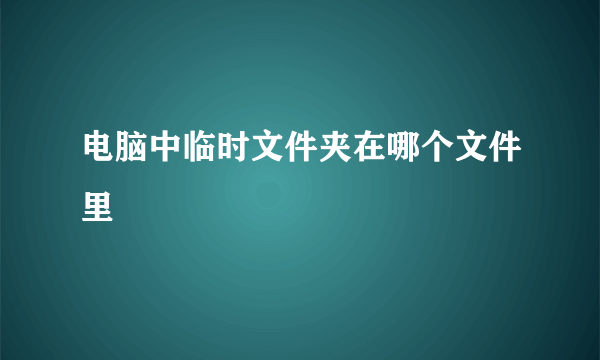 电脑中临时文件夹在哪个文件里