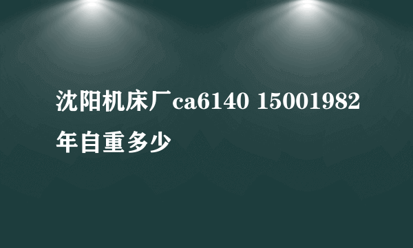 沈阳机床厂ca6140 15001982年自重多少