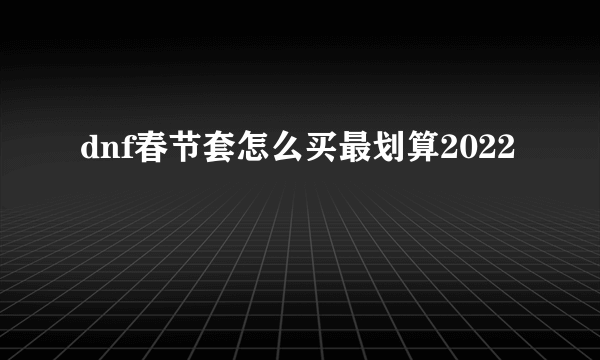 dnf春节套怎么买最划算2022