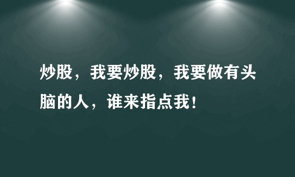 炒股，我要炒股，我要做有头脑的人，谁来指点我！