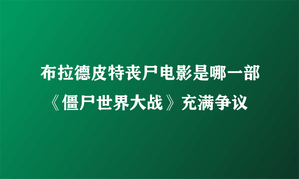 布拉德皮特丧尸电影是哪一部 《僵尸世界大战》充满争议