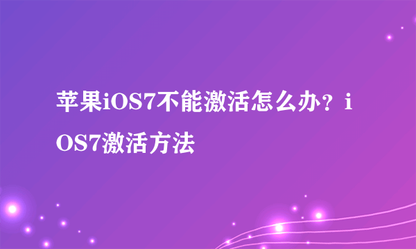 苹果iOS7不能激活怎么办？iOS7激活方法