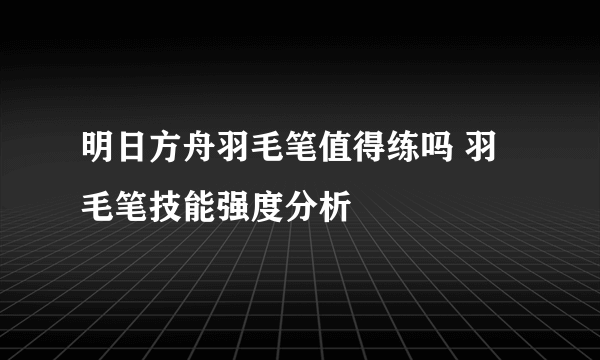 明日方舟羽毛笔值得练吗 羽毛笔技能强度分析