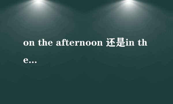 on the afternoon 还是in the afternoon？怎么用？