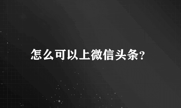 怎么可以上微信头条？