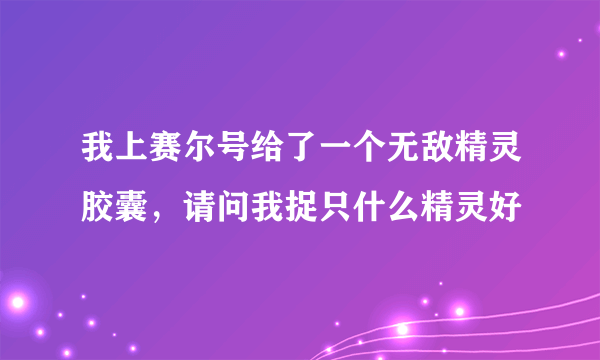 我上赛尔号给了一个无敌精灵胶囊，请问我捉只什么精灵好