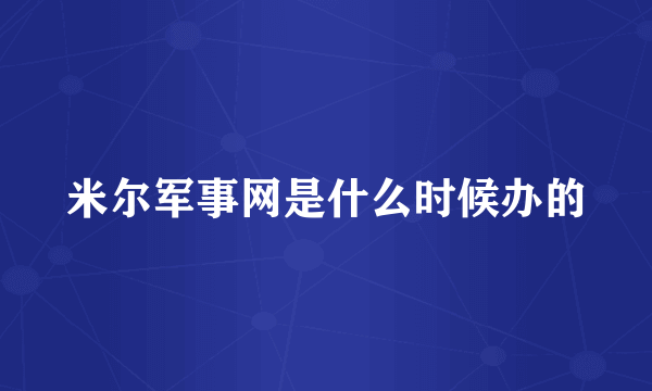 米尔军事网是什么时候办的