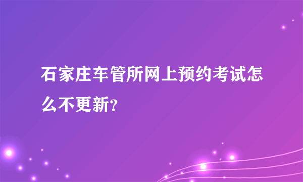 石家庄车管所网上预约考试怎么不更新？