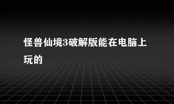 怪兽仙境3破解版能在电脑上玩的