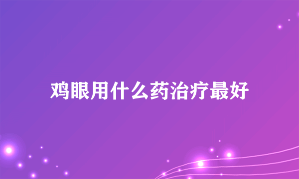 鸡眼用什么药治疗最好