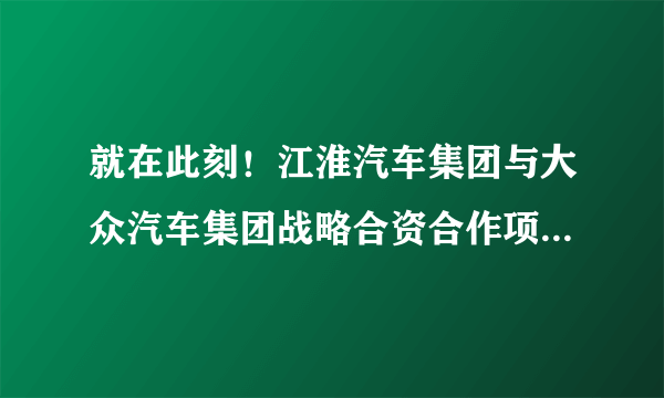 就在此刻！江淮汽车集团与大众汽车集团战略合资合作项目正式启动