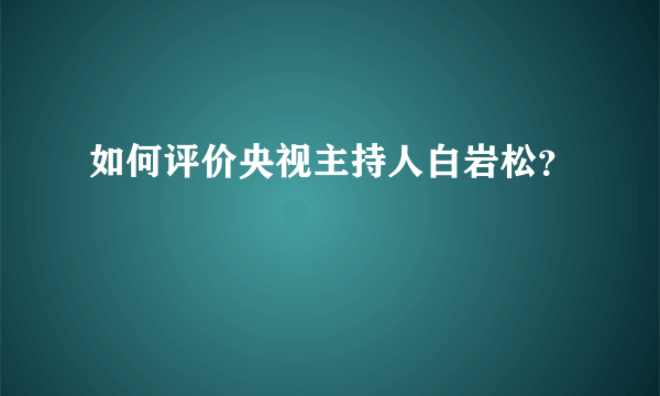如何评价央视主持人白岩松？