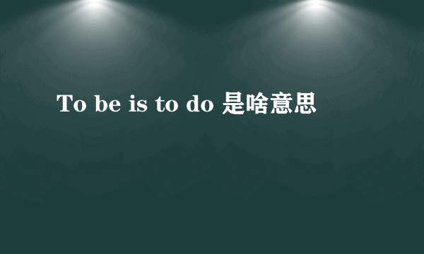 To be is to do 是啥意思