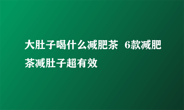 大肚子喝什么减肥茶  6款减肥茶减肚子超有效
