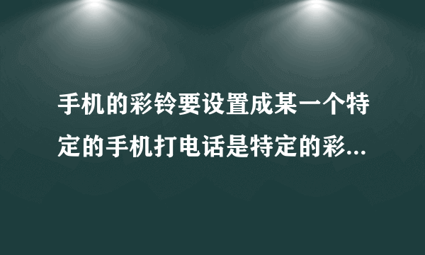 手机的彩铃要设置成某一个特定的手机打电话是特定的彩铃应该怎么设置