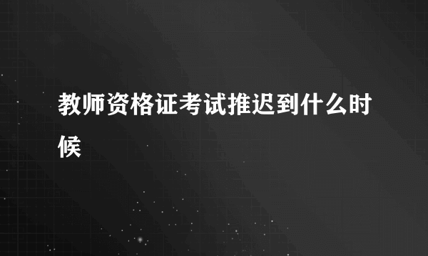 教师资格证考试推迟到什么时候