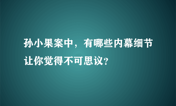 孙小果案中，有哪些内幕细节让你觉得不可思议？