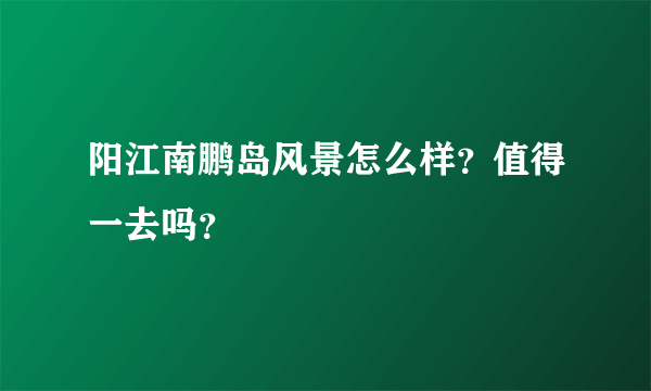 阳江南鹏岛风景怎么样？值得一去吗？