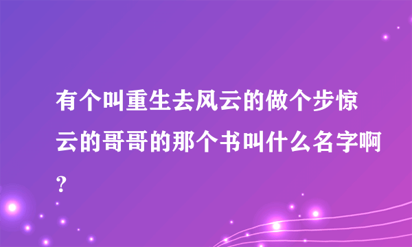有个叫重生去风云的做个步惊云的哥哥的那个书叫什么名字啊？