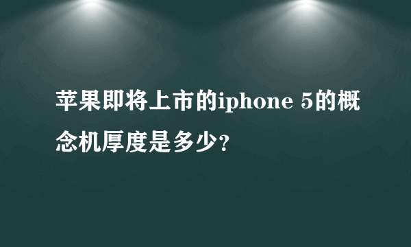 苹果即将上市的iphone 5的概念机厚度是多少？