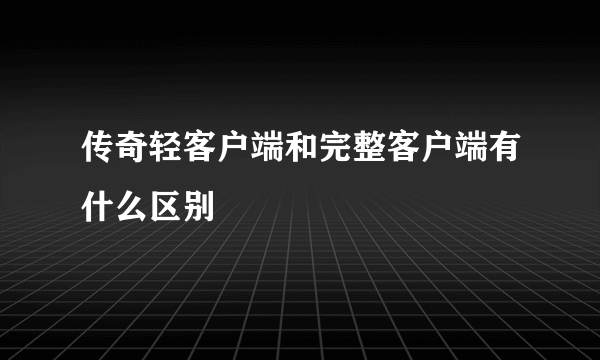 传奇轻客户端和完整客户端有什么区别