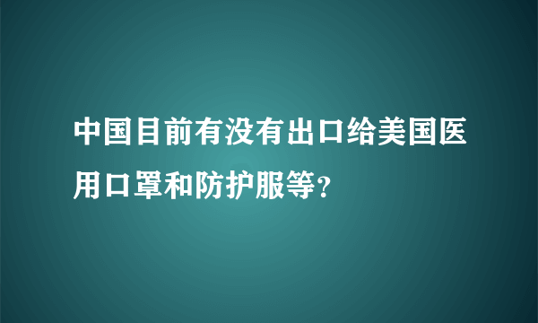 中国目前有没有出口给美国医用口罩和防护服等？