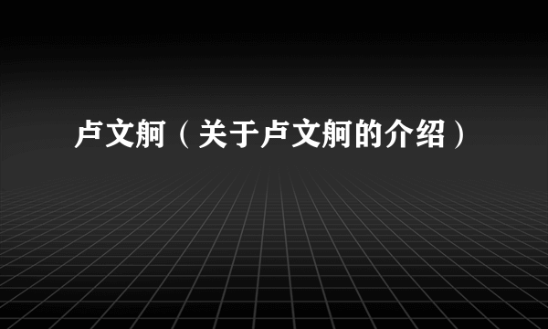卢文舸（关于卢文舸的介绍）