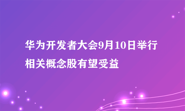华为开发者大会9月10日举行 相关概念股有望受益
