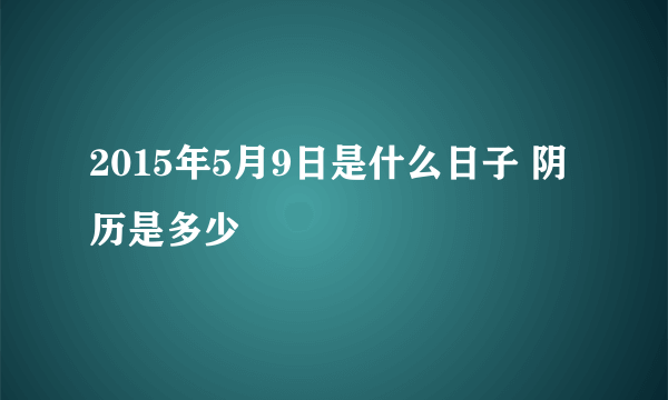 2015年5月9日是什么日子 阴历是多少
