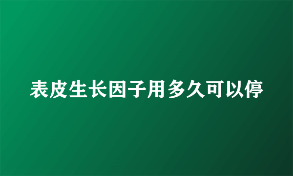 表皮生长因子用多久可以停