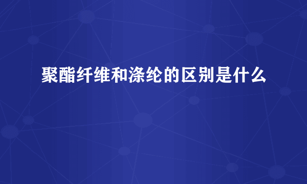 聚酯纤维和涤纶的区别是什么