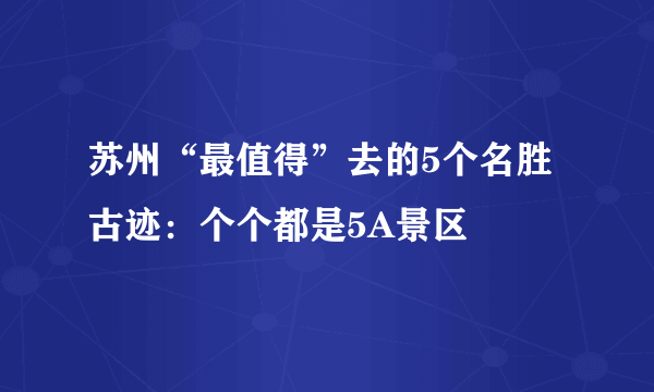 苏州“最值得”去的5个名胜古迹：个个都是5A景区