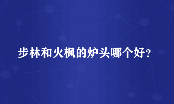 步林和火枫的炉头哪个好？