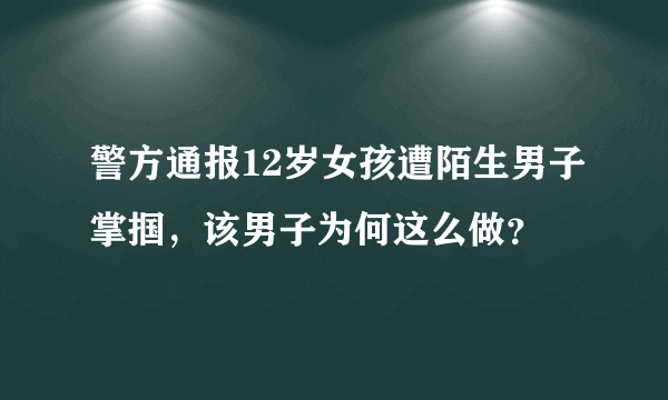 警方通报12岁女孩遭陌生男子掌掴，该男子为何这么做？