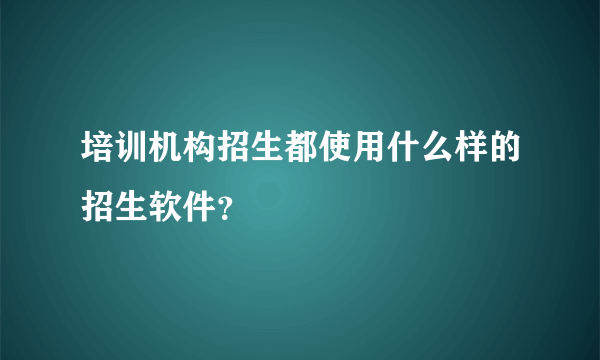 培训机构招生都使用什么样的招生软件？