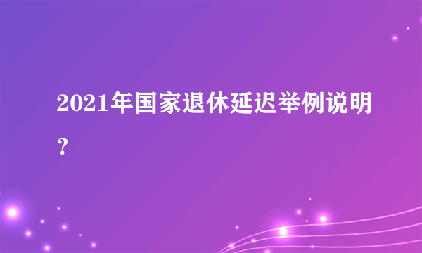 2021年国家退休延迟举例说明？