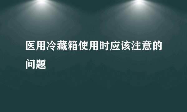 医用冷藏箱使用时应该注意的问题