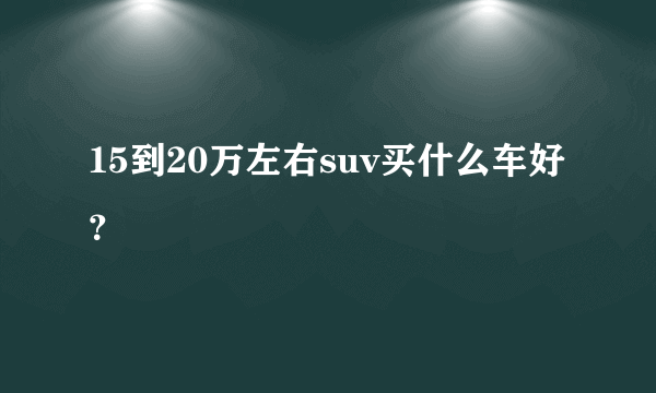 15到20万左右suv买什么车好？