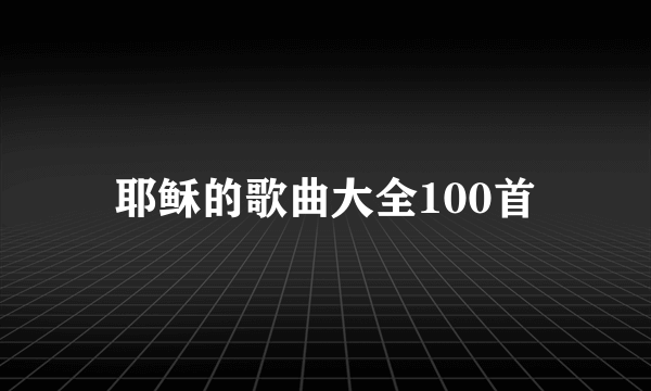 耶稣的歌曲大全100首