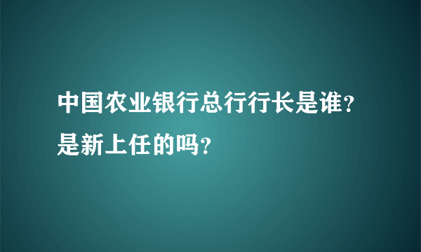 中国农业银行总行行长是谁？是新上任的吗？