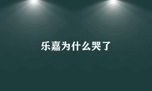 乐嘉为什么哭了