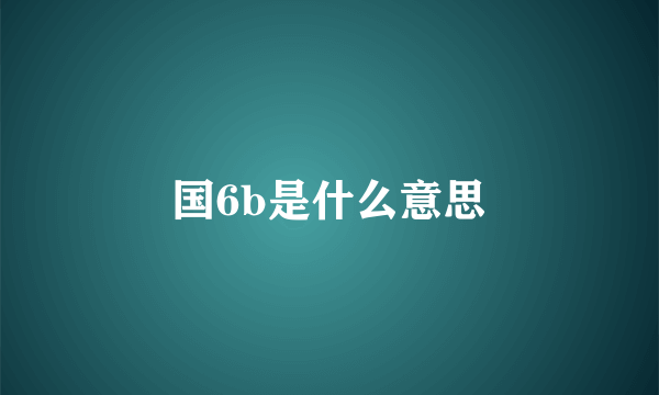国6b是什么意思