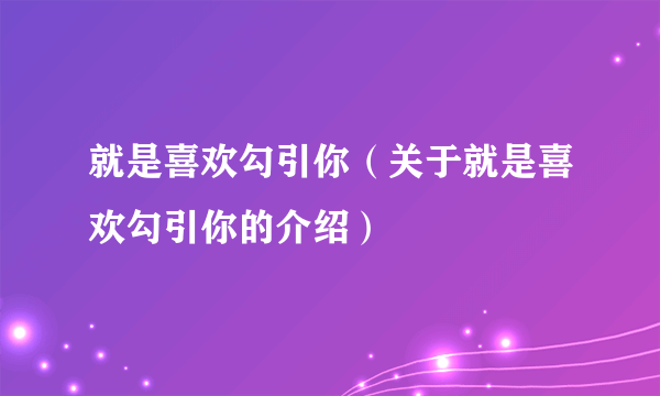 就是喜欢勾引你（关于就是喜欢勾引你的介绍）