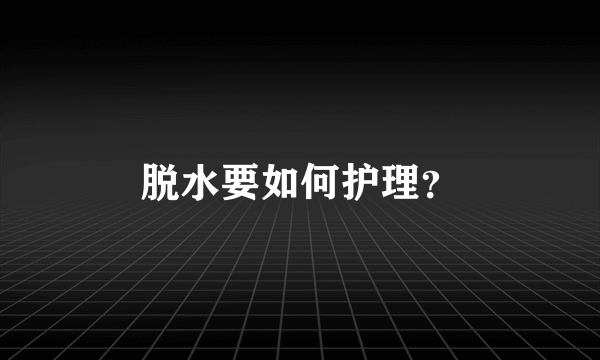 脱水要如何护理？