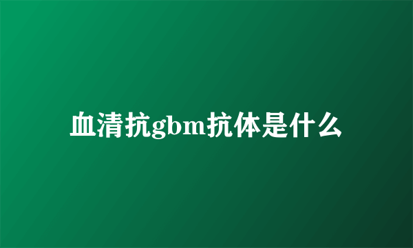 血清抗gbm抗体是什么