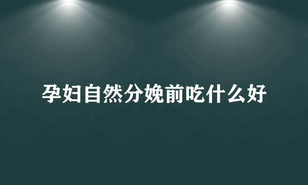 孕妇自然分娩前吃什么好