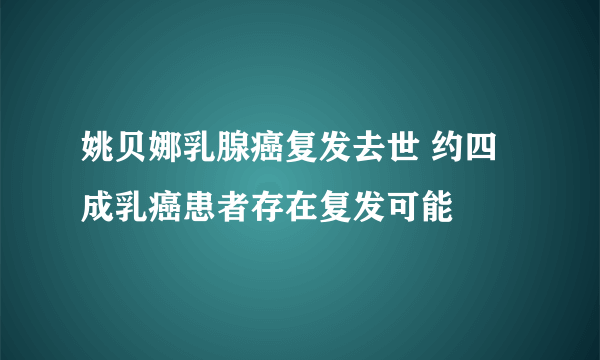 姚贝娜乳腺癌复发去世 约四成乳癌患者存在复发可能