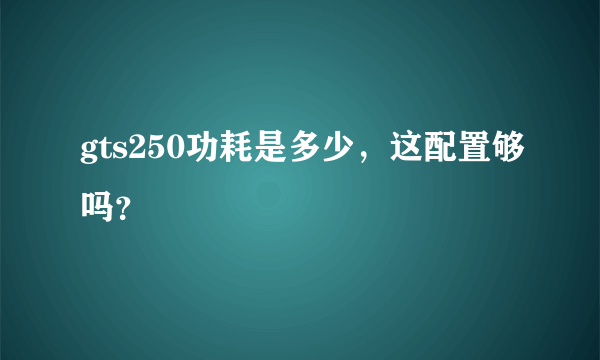 gts250功耗是多少，这配置够吗？